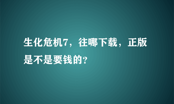 生化危机7，往哪下载，正版是不是要钱的？