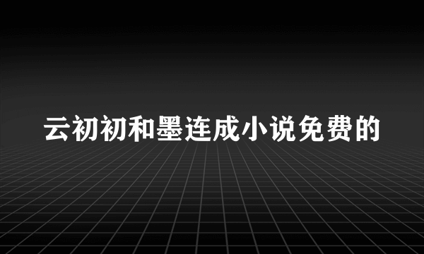 云初初和墨连成小说免费的