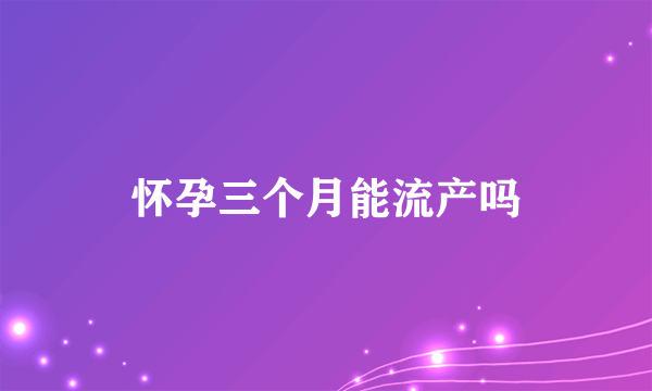 怀孕三个月能流产吗