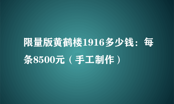 限量版黄鹤楼1916多少钱：每条8500元（手工制作）