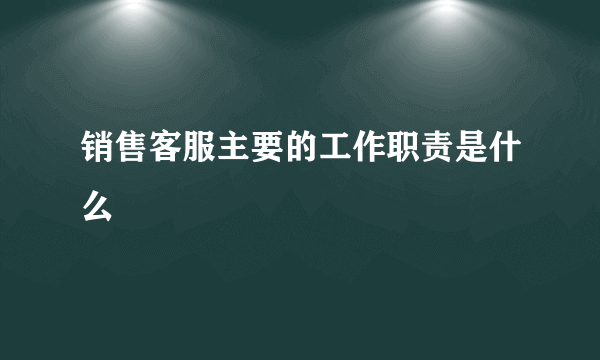 销售客服主要的工作职责是什么