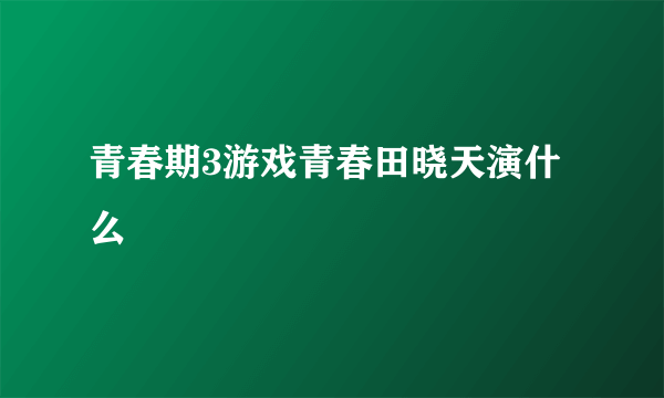 青春期3游戏青春田晓天演什么