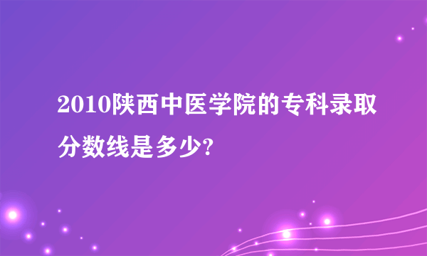 2010陕西中医学院的专科录取分数线是多少?