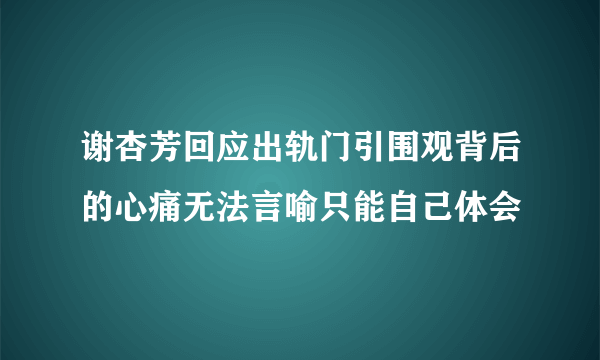 谢杏芳回应出轨门引围观背后的心痛无法言喻只能自己体会