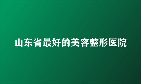 山东省最好的美容整形医院