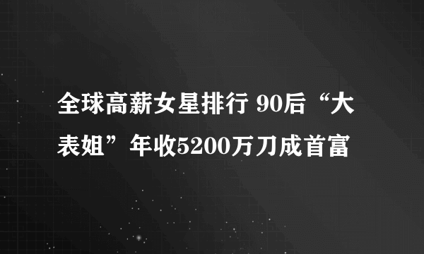 全球高薪女星排行 90后“大表姐”年收5200万刀成首富