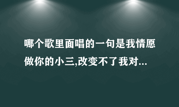 哪个歌里面唱的一句是我情愿做你的小三,改变不了我对你的思念