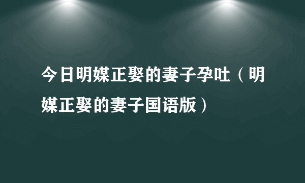 今日明媒正娶的妻子孕吐（明媒正娶的妻子国语版）