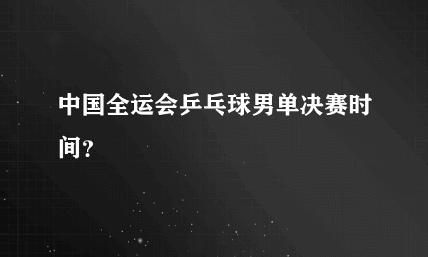 中国全运会乒乓球男单决赛时间？