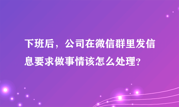 下班后，公司在微信群里发信息要求做事情该怎么处理？