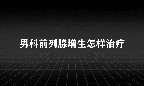 男科前列腺增生怎样治疗