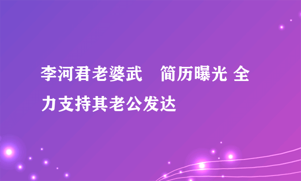 李河君老婆武媁简历曝光 全力支持其老公发达