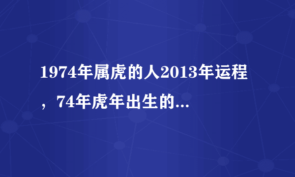 1974年属虎的人2013年运程，74年虎年出生的人2013年蛇年事业、财运、健康、感情婚姻如何？