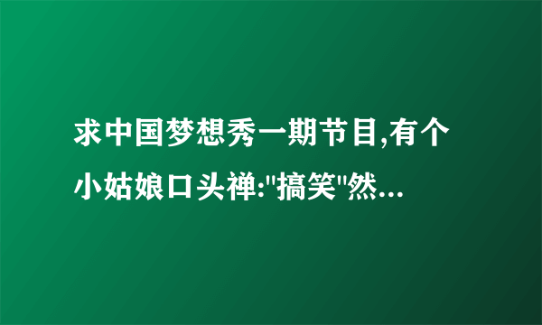 求中国梦想秀一期节目,有个小姑娘口头禅: