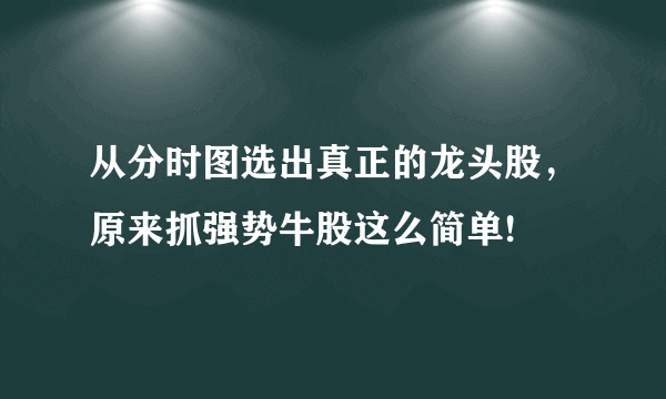 从分时图选出真正的龙头股，原来抓强势牛股这么简单!