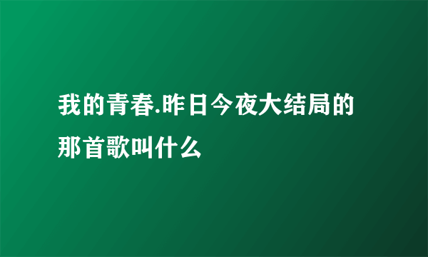 我的青春.昨日今夜大结局的那首歌叫什么