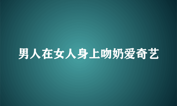 男人在女人身上吻奶爱奇艺