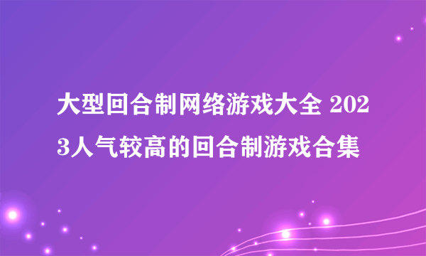 大型回合制网络游戏大全 2023人气较高的回合制游戏合集