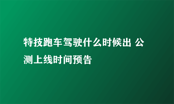 特技跑车驾驶什么时候出 公测上线时间预告