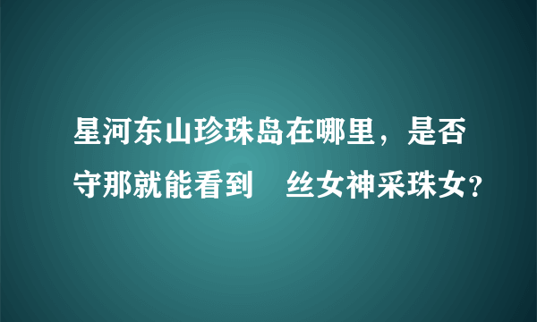 星河东山珍珠岛在哪里，是否守那就能看到屌丝女神采珠女？