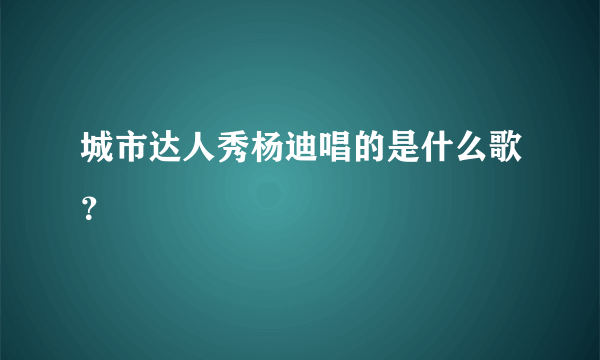 城市达人秀杨迪唱的是什么歌？