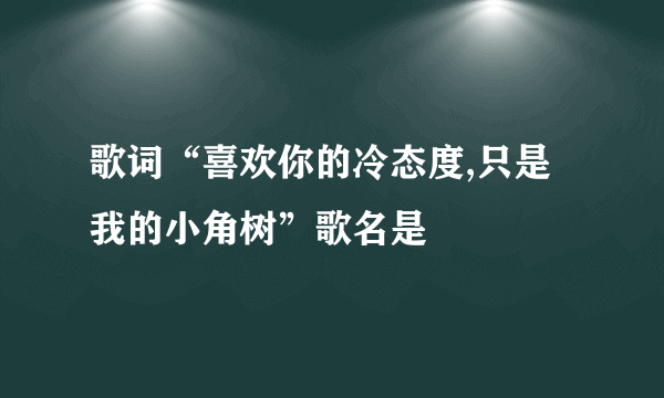 歌词“喜欢你的冷态度,只是我的小角树”歌名是