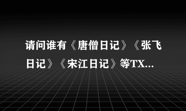 请问谁有《唐僧日记》《张飞日记》《宋江日记》等TXT电子书啊？有的麻烦请发邮箱：82023856@QQ.com，谢谢