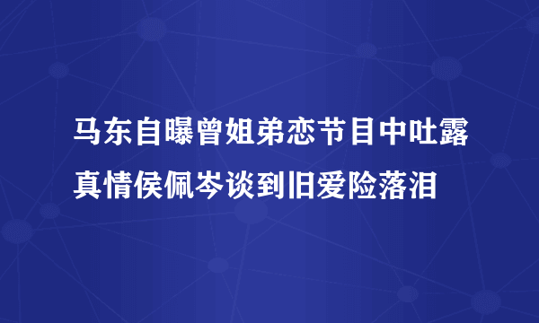 马东自曝曾姐弟恋节目中吐露真情侯佩岑谈到旧爱险落泪