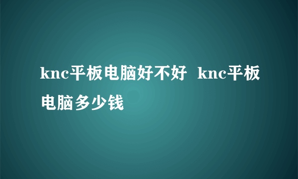 knc平板电脑好不好  knc平板电脑多少钱