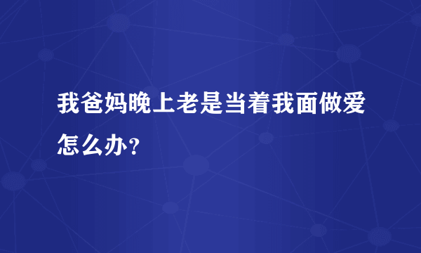 我爸妈晚上老是当着我面做爱怎么办？