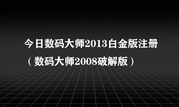 今日数码大师2013白金版注册（数码大师2008破解版）