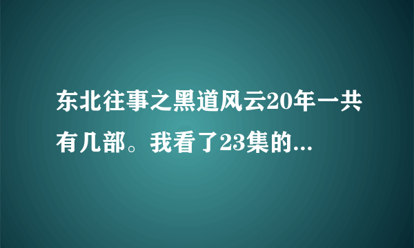 东北往事之黑道风云20年一共有几部。我看了23集的第一部？还有别的吗？应该还有几部吧？