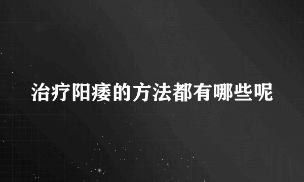 治疗阳痿的方法都有哪些呢