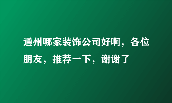 通州哪家装饰公司好啊，各位朋友，推荐一下，谢谢了