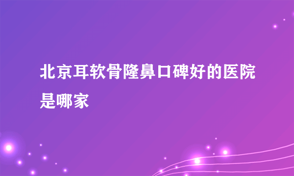 北京耳软骨隆鼻口碑好的医院是哪家