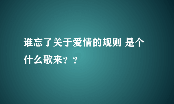 谁忘了关于爱情的规则 是个什么歌来？？