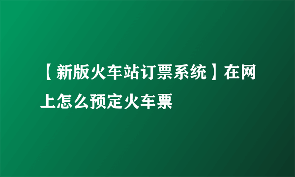 【新版火车站订票系统】在网上怎么预定火车票