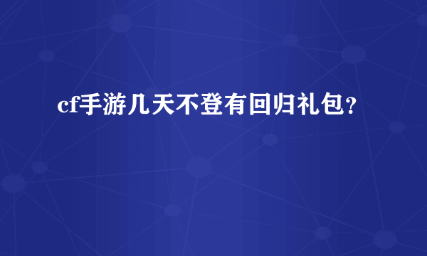 cf手游几天不登有回归礼包？