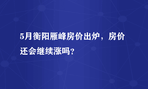 5月衡阳雁峰房价出炉，房价还会继续涨吗？