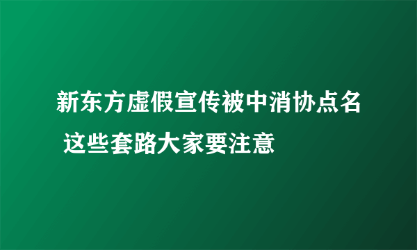 新东方虚假宣传被中消协点名 这些套路大家要注意