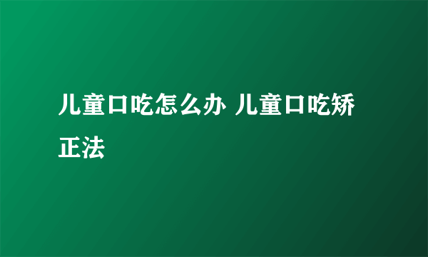 儿童口吃怎么办 儿童口吃矫正法