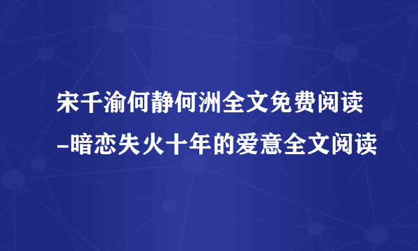 宋千渝何静何洲全文免费阅读-暗恋失火十年的爱意全文阅读