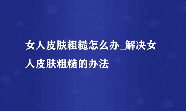 女人皮肤粗糙怎么办_解决女人皮肤粗糙的办法