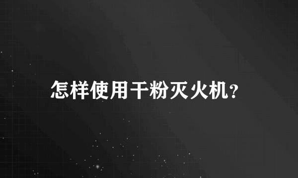 怎样使用干粉灭火机？