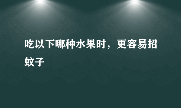 吃以下哪种水果时，更容易招蚊子