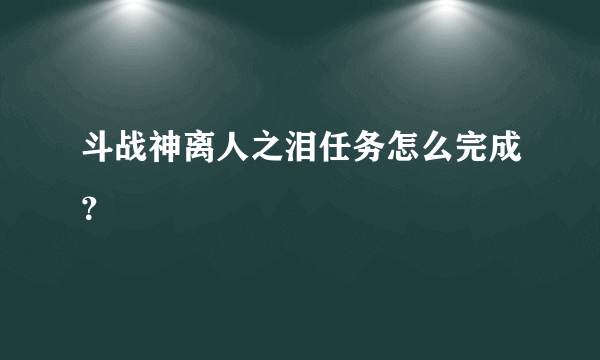 斗战神离人之泪任务怎么完成？