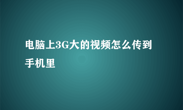 电脑上3G大的视频怎么传到手机里