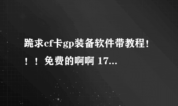 跪求cf卡gp装备软件带教程！！！免费的啊啊 1773619876@qq.com