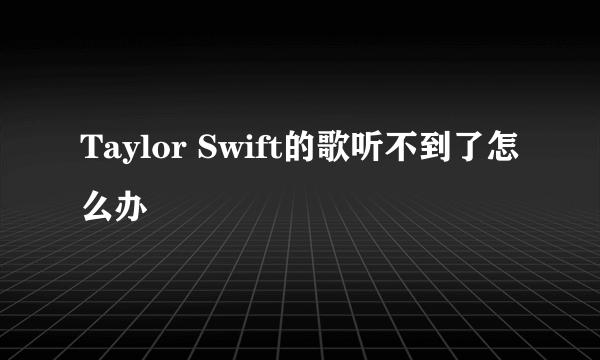 Taylor Swift的歌听不到了怎么办