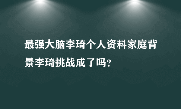 最强大脑李琦个人资料家庭背景李琦挑战成了吗？